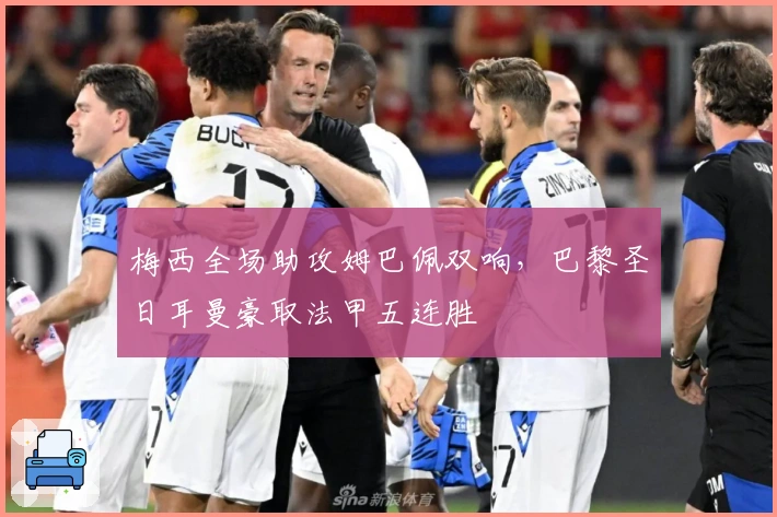 梅西全场助攻姆巴佩双响，巴黎圣日耳曼豪取法甲五连胜