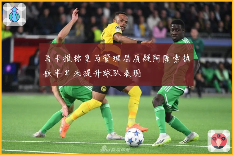 马卡报称皇马管理层质疑阿隆索执教半年未提升球队表现
