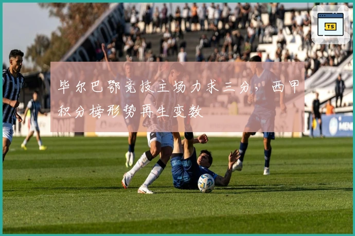 毕尔巴鄂竞技主场力求三分，西甲积分榜形势再生变数