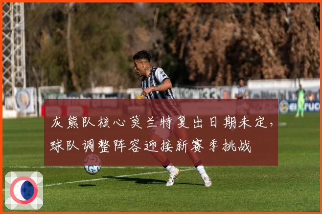 灰熊队核心莫兰特复出日期未定，球队调整阵容迎接新赛季挑战