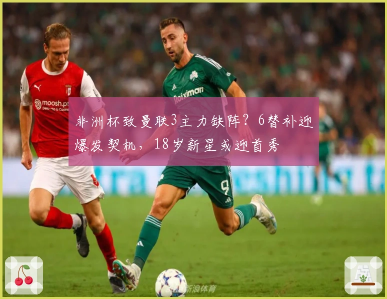 非洲杯致曼联3主力缺阵？6替补迎爆发契机，18岁新星或迎首秀