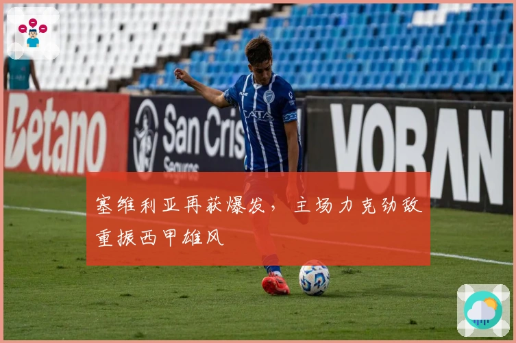 塞维利亚再获爆发，主场力克劲敌重振西甲雄风