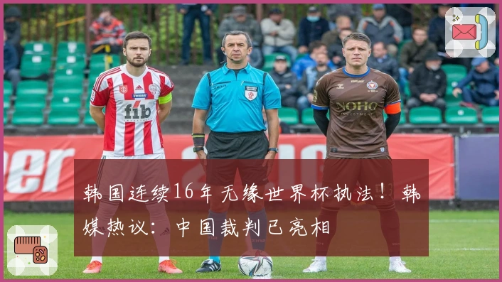 韩国连续16年无缘世界杯执法！韩媒热议：中国裁判已亮相