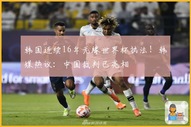 韩国连续16年无缘世界杯执法！韩媒热议：中国裁判已亮相