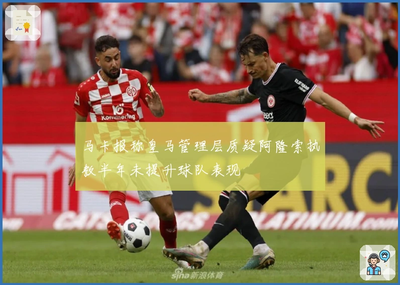 马卡报称皇马管理层质疑阿隆索执教半年未提升球队表现