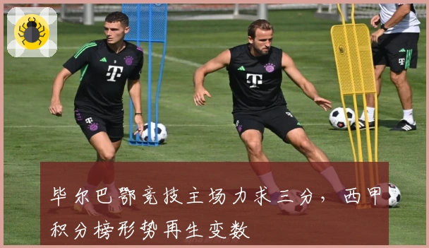 毕尔巴鄂竞技主场力求三分，西甲积分榜形势再生变数