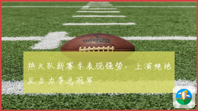 热火队新赛季表现强势，上演绝地反击力争总冠军
