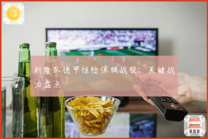 科隆队德甲惊险保级战役：关键战力盘点