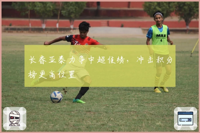 长春亚泰力争中超佳绩，冲击积分榜更高位置