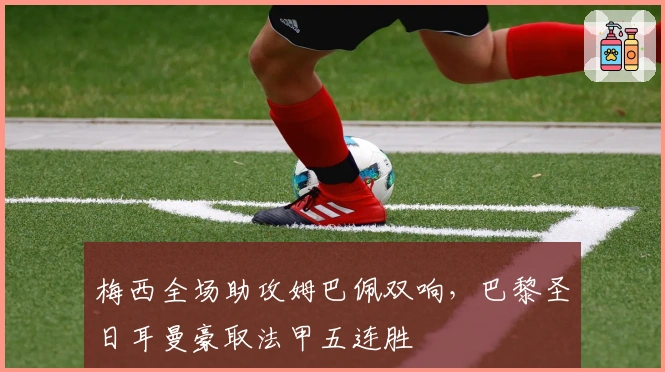 梅西全场助攻姆巴佩双响，巴黎圣日耳曼豪取法甲五连胜