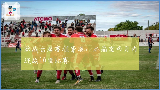 欧战出局赛程紧凑，水晶宫两月内迎战16场比赛