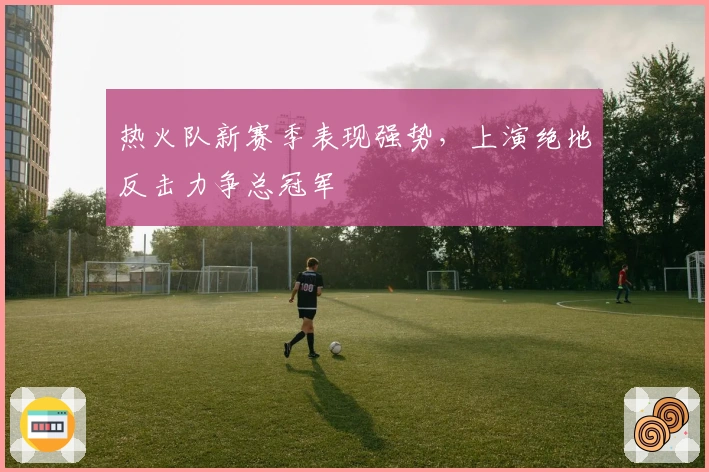热火队新赛季表现强势，上演绝地反击力争总冠军