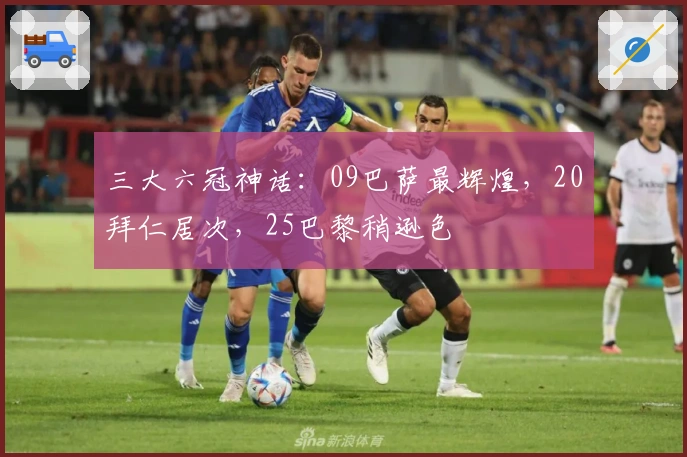 三大六冠神话：09巴萨最辉煌，20拜仁居次，25巴黎稍逊色