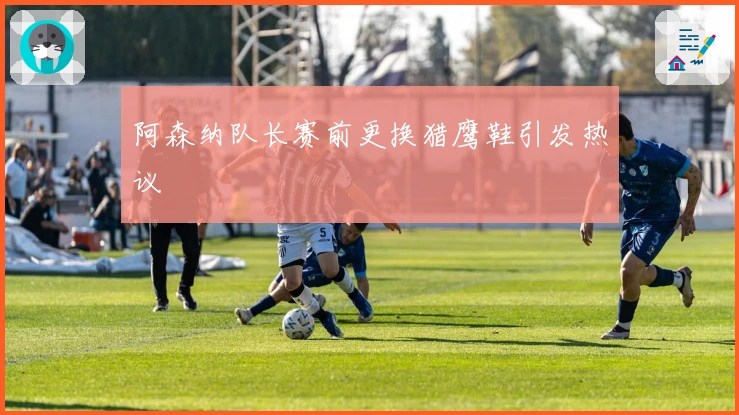 阿森纳队长赛前更换猎鹰鞋引发热议