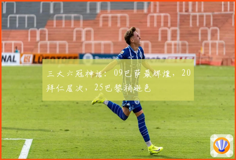 三大六冠神话:09巴萨最辉煌,20拜仁居次,25巴黎稍逊色