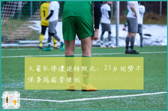 火箭队惨遭逆转败北，25分优势不保争冠前景堪忧