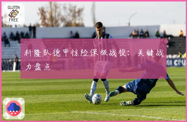 科隆队德甲惊险保级战役：关键战力盘点
