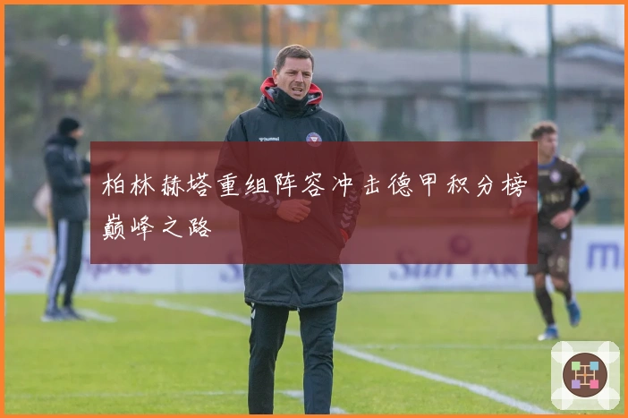 柏林赫塔重组阵容冲击德甲积分榜巅峰之路