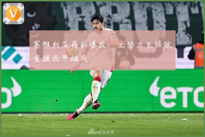 塞维利亚再获爆发，主场力克劲敌重振西甲雄风