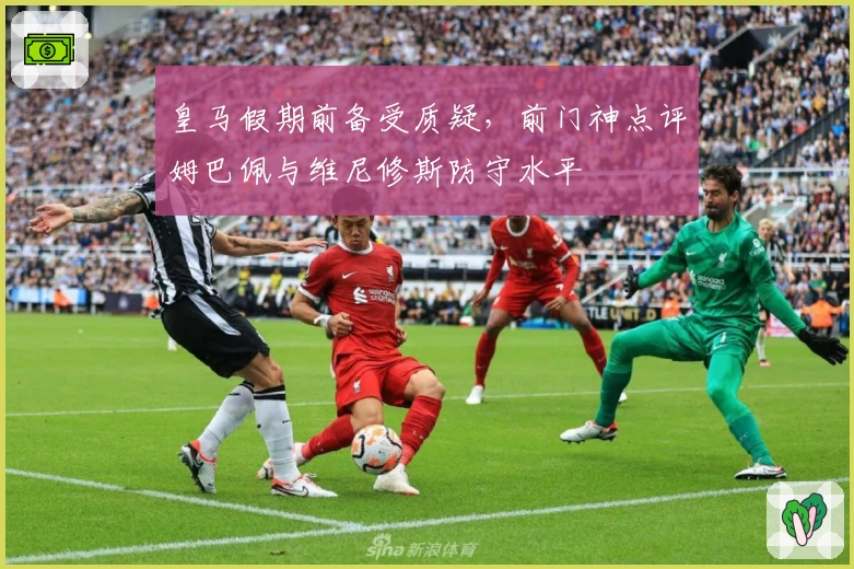 皇马假期前备受质疑,前门神点评姆巴佩与维尼修斯防守水平