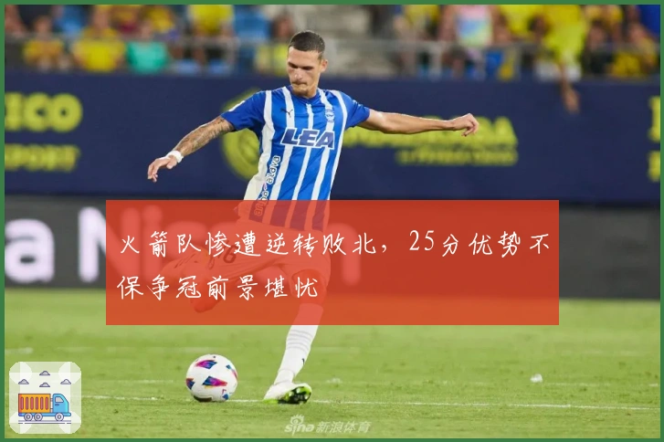 火箭队惨遭逆转败北，25分优势不保争冠前景堪忧