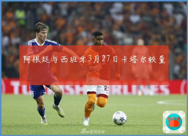 阿根廷与西班牙3月27日卡塔尔较量